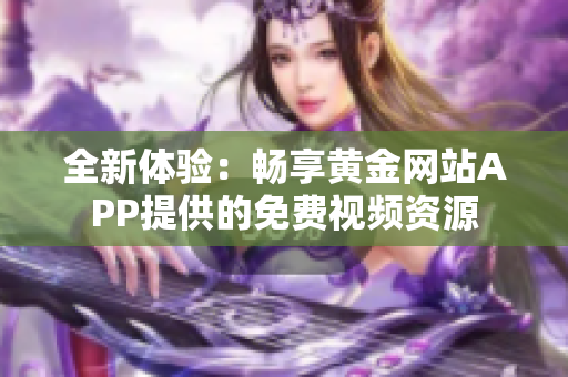 全新体验：畅享黄金网站APP提供的免费视频资源
