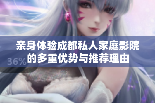 亲身体验成都私人家庭影院的多重优势与推荐理由