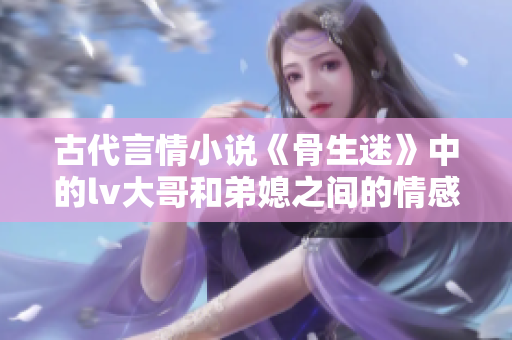 古代言情小说《骨生迷》中的lv大哥和弟媳之间的情感纠葛