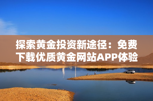 探索黄金投资新途径：免费下载优质黄金网站APP体验