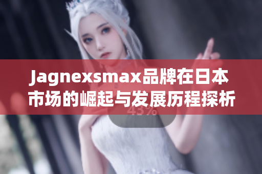 Jagnexsmax品牌在日本市场的崛起与发展历程探析