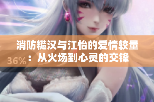 消防糙汉与江怡的爱情较量：从火场到心灵的交锋