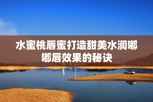 水蜜桃唇蜜打造甜美水润嘟嘟唇效果的秘诀