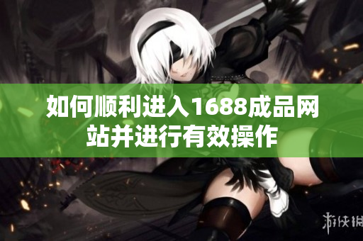 如何顺利进入1688成品网站并进行有效操作