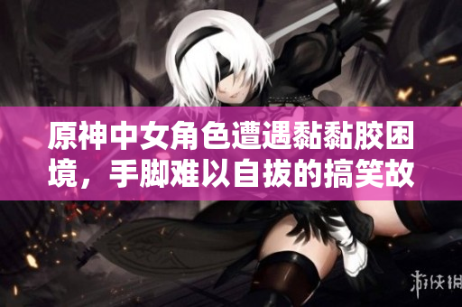 原神中女角色遭遇黏黏胶困境，手脚难以自拔的搞笑故事