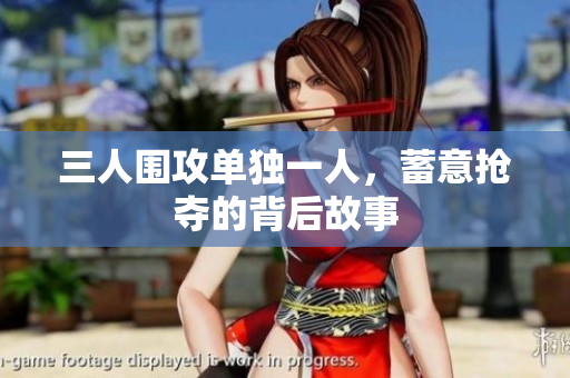 三人围攻单独一人，蓄意抢夺的背后故事