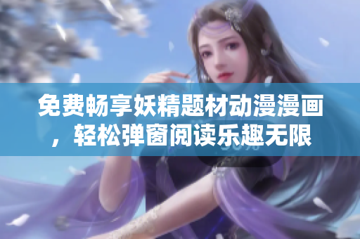 免费畅享妖精题材动漫漫画，轻松弹窗阅读乐趣无限