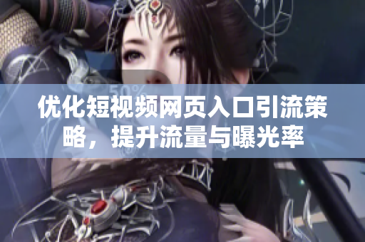 优化短视频网页入口引流策略，提升流量与曝光率