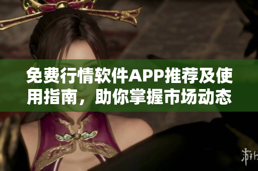 免费行情软件APP推荐及使用指南，助你掌握市场动态