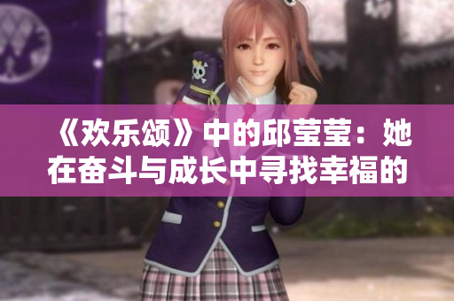 《欢乐颂》中的邱莹莹：她在奋斗与成长中寻找幸福的故事