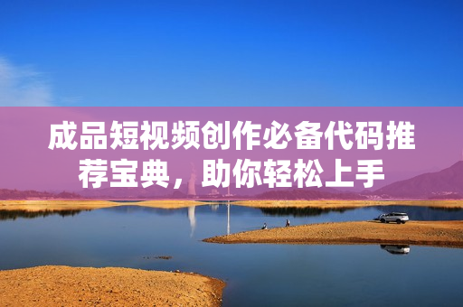 成品短视频创作必备代码推荐宝典，助你轻松上手
