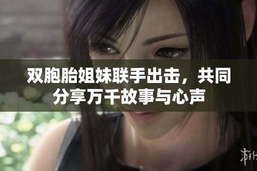 双胞胎姐妹联手出击，共同分享万千故事与心声