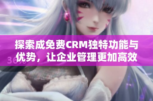 探索成免费CRM独特功能与优势，让企业管理更加高效便捷