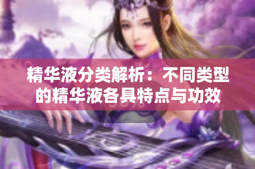 精华液分类解析：不同类型的精华液各具特点与功效