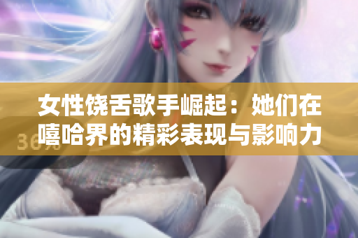 女性饶舌歌手崛起：她们在嘻哈界的精彩表现与影响力