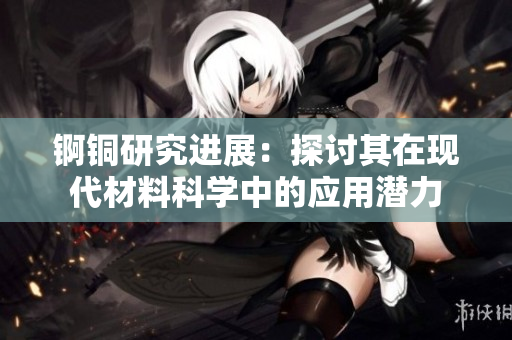 锕铜研究进展：探讨其在现代材料科学中的应用潜力