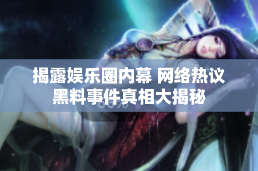 揭露娱乐圈内幕 网络热议黑料事件真相大揭秘