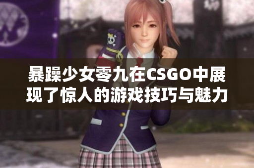 暴躁少女零九在CSGO中展现了惊人的游戏技巧与魅力