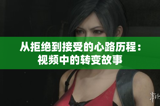 从拒绝到接受的心路历程：视频中的转变故事