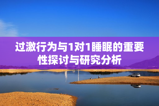 过激行为与1对1睡眠的重要性探讨与研究分析