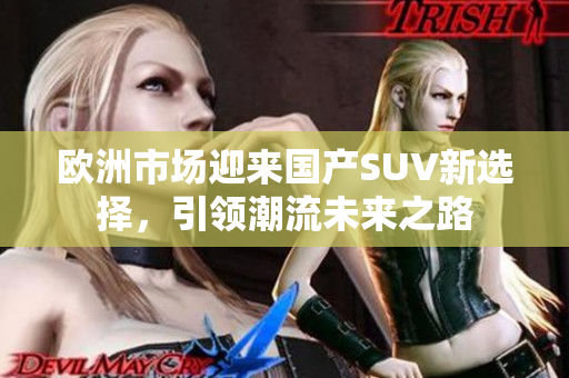欧洲市场迎来国产SUV新选择，引领潮流未来之路
