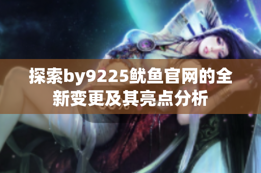 探索by9225鱿鱼官网的全新变更及其亮点分析