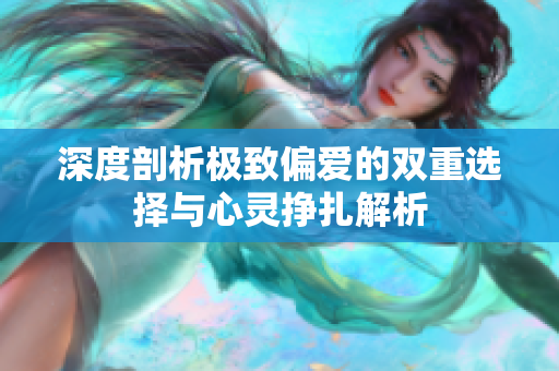 深度剖析极致偏爱的双重选择与心灵挣扎解析