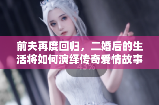 前夫再度回归，二婚后的生活将如何演绎传奇爱情故事