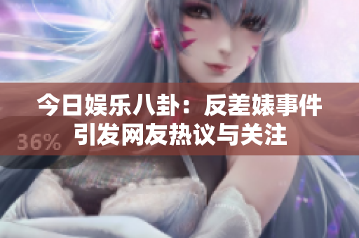 今日娱乐八卦：反差婊事件引发网友热议与关注