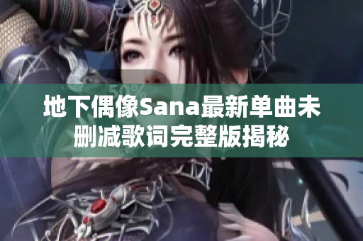 地下偶像Sana最新单曲未删减歌词完整版揭秘
