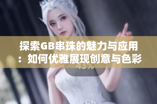 探索GB串珠的魅力与应用：如何优雅展现创意与色彩