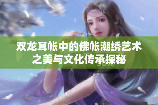 双龙耳帐中的佛帐潮绣艺术之美与文化传承探秘
