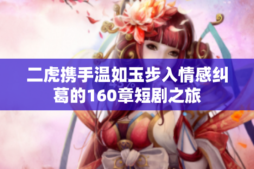 二虎携手温如玉步入情感纠葛的160章短剧之旅