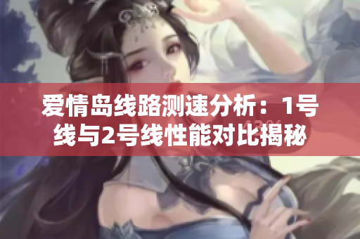 爱情岛线路测速分析：1号线与2号线性能对比揭秘