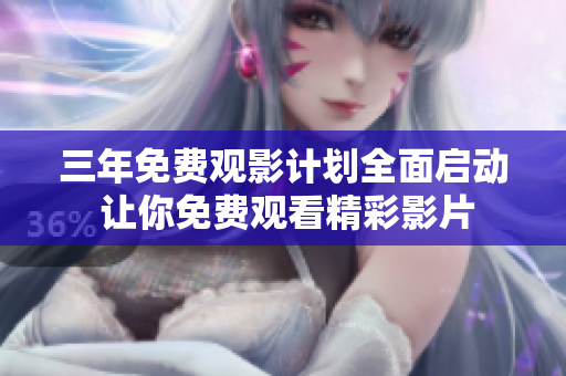 三年免费观影计划全面启动 让你免费观看精彩影片
