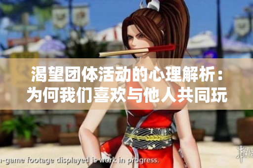 渴望团体活动的心理解析：为何我们喜欢与他人共同玩乐