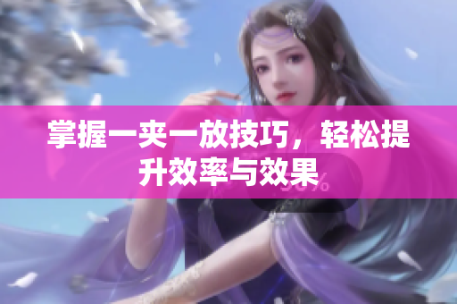 掌握一夹一放技巧，轻松提升效率与效果