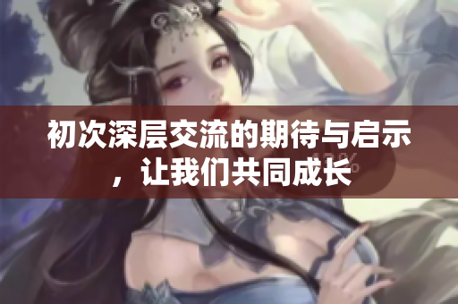 初次深层交流的期待与启示，让我们共同成长