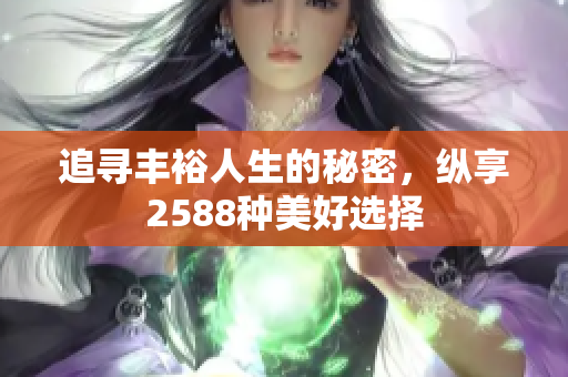 追寻丰裕人生的秘密，纵享2588种美好选择