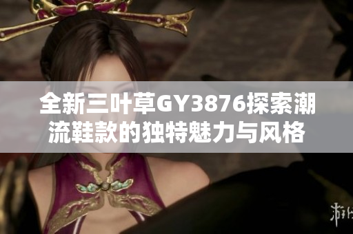 全新三叶草GY3876探索潮流鞋款的独特魅力与风格