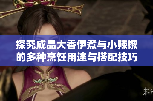探究成品大香伊煮与小辣椒的多种烹饪用途与搭配技巧