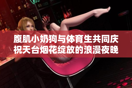 腹肌小奶狗与体育生共同庆祝天台烟花绽放的浪漫夜晚