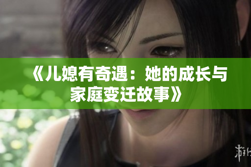 《儿媳有奇遇：她的成长与家庭变迁故事》