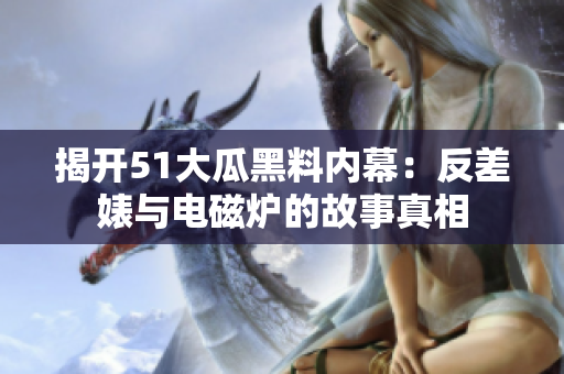 揭开51大瓜黑料内幕：反差婊与电磁炉的故事真相