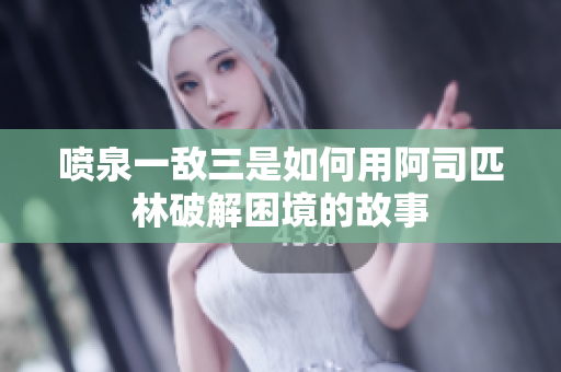 喷泉一敌三是如何用阿司匹林破解困境的故事