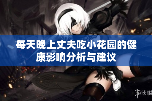 每天晚上丈夫吃小花园的健康影响分析与建议