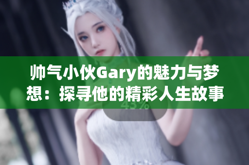 帅气小伙Gary的魅力与梦想：探寻他的精彩人生故事