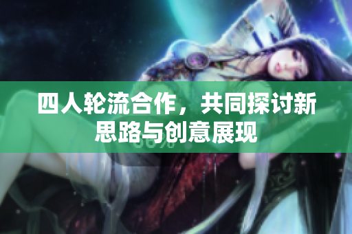 四人轮流合作，共同探讨新思路与创意展现