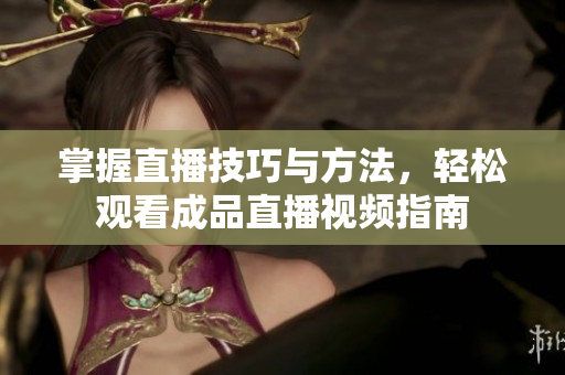 掌握直播技巧与方法，轻松观看成品直播视频指南