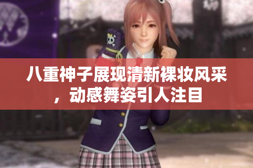 八重神子展现清新裸妆风采，动感舞姿引人注目